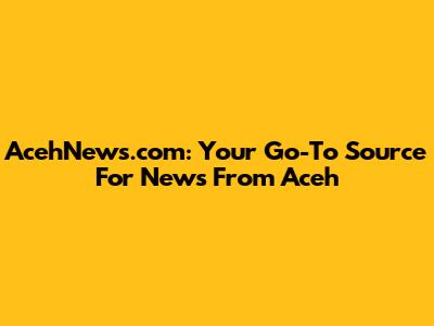 AcehNews.com: Your Go-To Source For News From Aceh