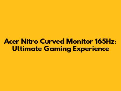 Acer Nitro Curved Monitor 165Hz: Ultimate Gaming Experience