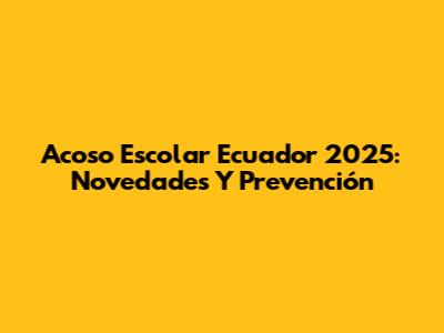 Acoso Escolar Ecuador 2025: Novedades Y Prevención