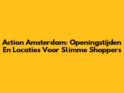 Action Amsterdam: Openingstijden En Locaties Voor Slimme Shoppers