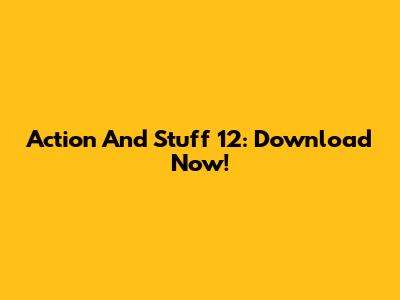Action And Stuff 12: Download Now!