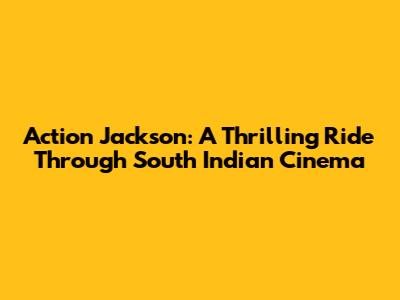 Action Jackson: A Thrilling Ride Through South Indian Cinema