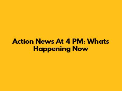 Action News At 4 PM: What's Happening Now
