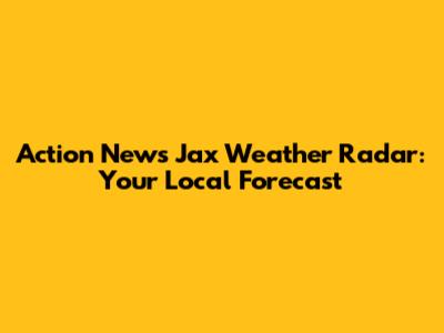Action News Jax Weather Radar: Your Local Forecast
