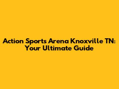 Action Sports Arena Knoxville TN: Your Ultimate Guide