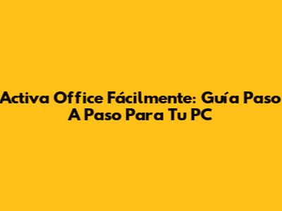 Activa Office Fácilmente: Guía Paso A Paso Para Tu PC