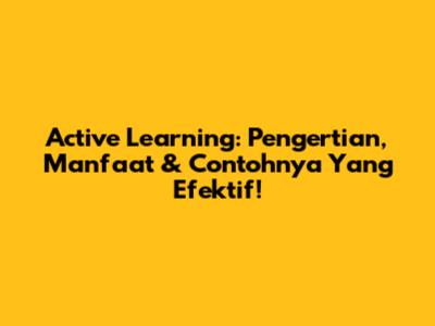 Active Learning: Pengertian, Manfaat & Contohnya Yang Efektif!
