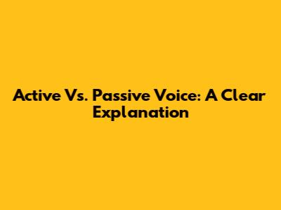 Active Vs. Passive Voice: A Clear Explanation