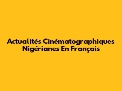 Actualités Cinématographiques Nigérianes En Français