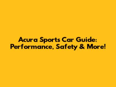 Acura Sports Car Guide: Performance, Safety & More!