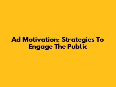 Ad Motivation: Strategies To Engage The Public