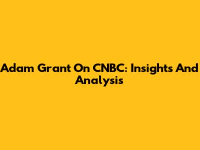 Adam Grant On CNBC: Insights And Analysis