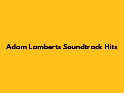 Adam Lambert's Soundtrack Hits