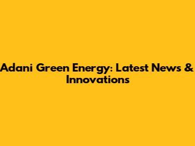 Adani Green Energy: Latest News & Innovations