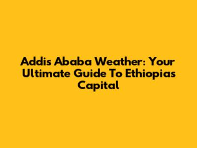 Addis Ababa Weather: Your Ultimate Guide To Ethiopia's Capital