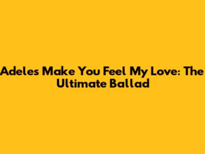 Adele's 'Make You Feel My Love': The Ultimate Ballad