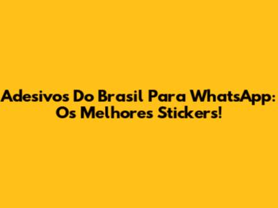 Adesivos Do Brasil Para WhatsApp: Os Melhores Stickers!