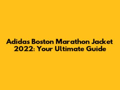 Adidas Boston Marathon Jacket 2022: Your Ultimate Guide