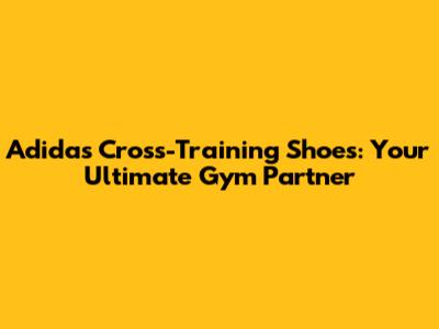 Adidas Cross-Training Shoes: Your Ultimate Gym Partner