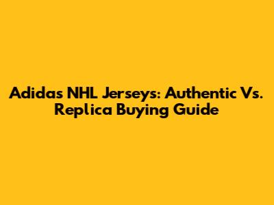 Adidas NHL Jerseys: Authentic Vs. Replica Buying Guide