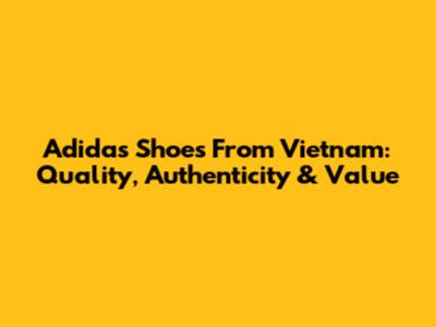 Adidas Shoes From Vietnam: Quality, Authenticity & Value