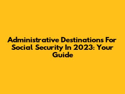 Administrative Destinations For Social Security In 2023: Your Guide