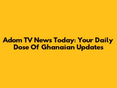 Adom TV News Today: Your Daily Dose Of Ghanaian Updates