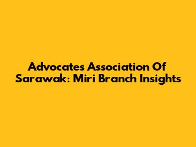 Advocates Association Of Sarawak: Miri Branch Insights