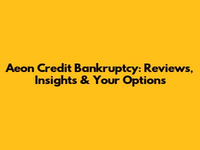 Aeon Credit Bankruptcy: Reviews, Insights & Your Options