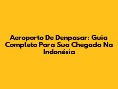 Aeroporto De Denpasar: Guia Completo Para Sua Chegada Na Indonésia