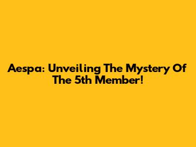 Aespa: Unveiling The Mystery Of The 5th Member!