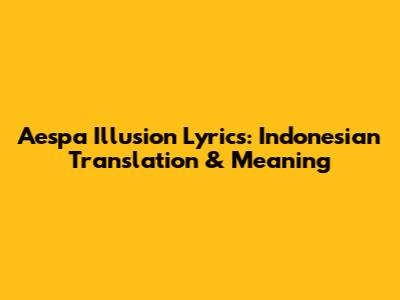 Aespa Illusion Lyrics: Indonesian Translation & Meaning