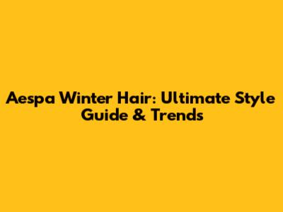 Aespa Winter Hair: Ultimate Style Guide & Trends