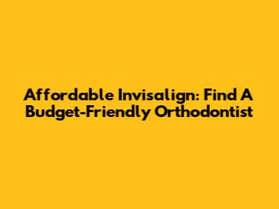 Affordable Invisalign: Find A Budget-Friendly Orthodontist