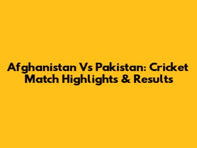 Afghanistan Vs Pakistan: Cricket Match Highlights & Results