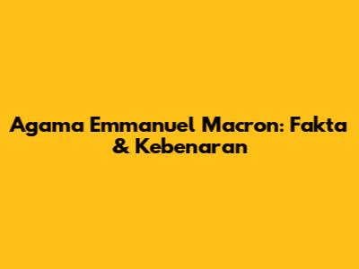 Agama Emmanuel Macron: Fakta & Kebenaran