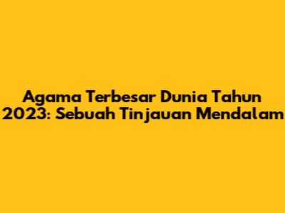 Agama Terbesar Dunia Tahun 2023: Sebuah Tinjauan Mendalam