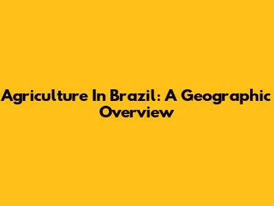 Agriculture In Brazil: A Geographic Overview
