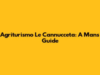 Agriturismo Le Cannucceta: A Man's Guide