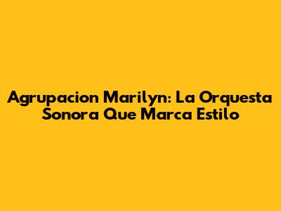 Agrupacion Marilyn: La Orquesta Sonora Que Marca Estilo