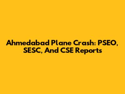 Ahmedabad Plane Crash: PSEO, SESC, And CSE Reports