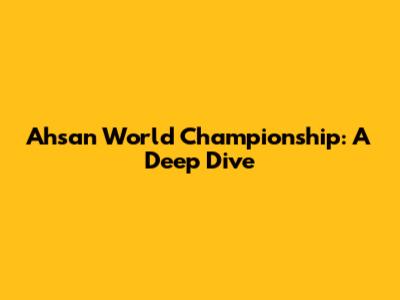Ahsan World Championship: A Deep Dive
