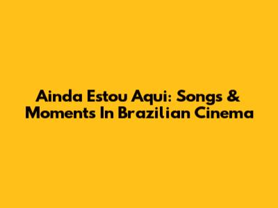 Ainda Estou Aqui: Songs & Moments In Brazilian Cinema