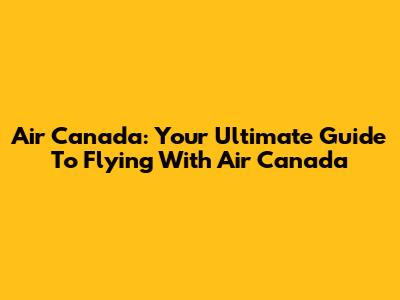 Air Canada: Your Ultimate Guide To Flying With Air Canada