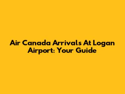Air Canada Arrivals At Logan Airport: Your Guide