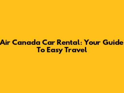 Air Canada Car Rental: Your Guide To Easy Travel