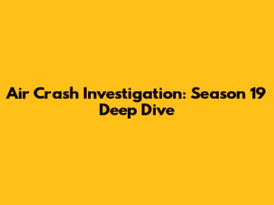 Air Crash Investigation: Season 19 Deep Dive