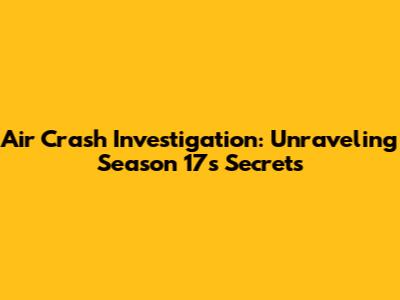 Air Crash Investigation: Unraveling Season 17's Secrets