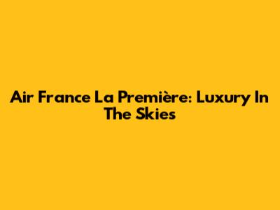 Air France La Première: Luxury In The Skies