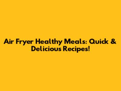 Air Fryer Healthy Meals: Quick & Delicious Recipes!